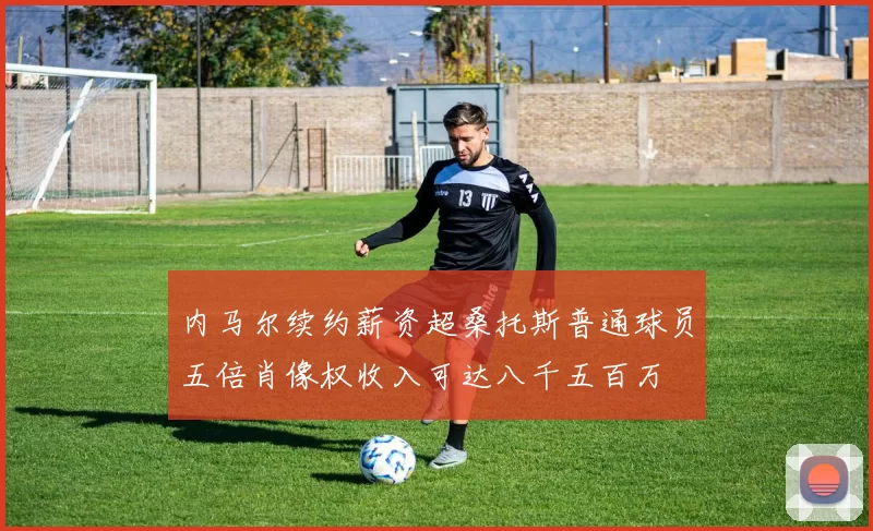 内马尔续约薪资超桑托斯普通球员五倍肖像权收入可达八千五百万