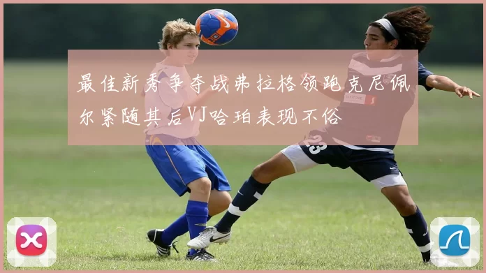 最佳新秀争夺战弗拉格领跑克尼佩尔紧随其后VJ哈珀表现不俗