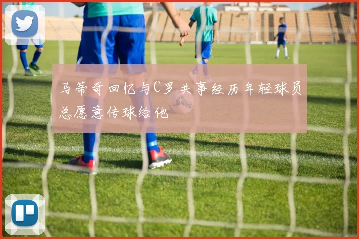 马蒂奇回忆与C罗共事经历年轻球员总愿意传球给他