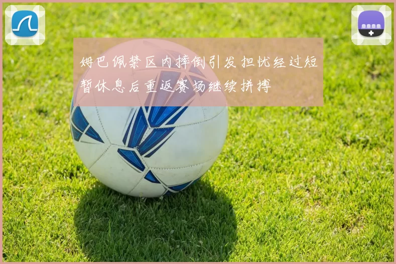 姆巴佩禁区内摔倒引发担忧经过短暂休息后重返赛场继续拼搏