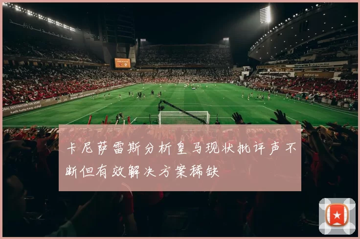 卡尼萨雷斯分析皇马现状批评声不断但有效解决方案稀缺